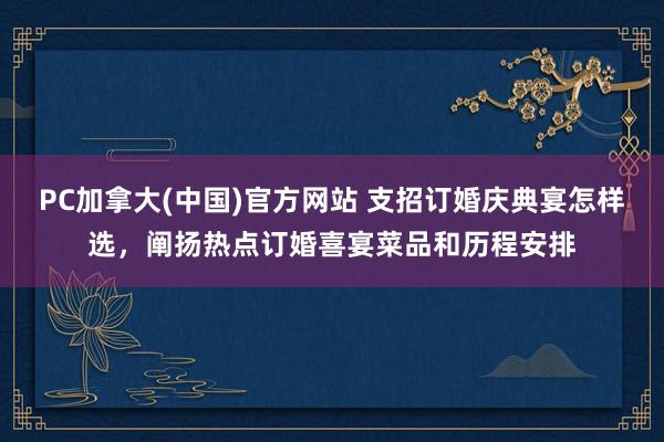 PC加拿大(中国)官方网站 支招订婚庆典宴怎样选，阐扬热点订婚喜宴菜品和历程安排