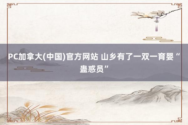 PC加拿大(中国)官方网站 山乡有了一双一育婴“蛊惑员”