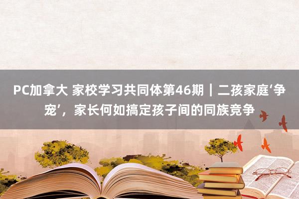 PC加拿大 家校学习共同体第46期｜二孩家庭‘争宠’，家长何如搞定孩子间的同族竞争