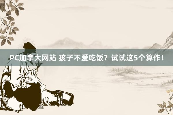 PC加拿大网站 孩子不爱吃饭？试试这5个算作！
