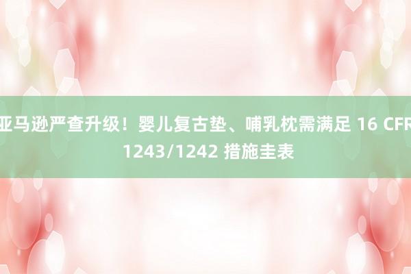 亚马逊严查升级！婴儿复古垫、哺乳枕需满足 16 CFR 1243/1242 措施圭表