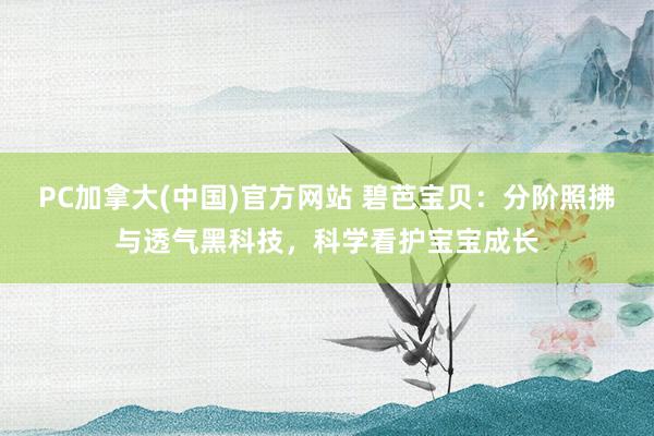 PC加拿大(中国)官方网站 碧芭宝贝：分阶照拂与透气黑科技，科学看护宝宝成长
