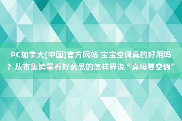 PC加拿大(中国)官方网站 宝宝空调真的好用吗？从市集销量看好意思的怎样界说“真母婴空调”