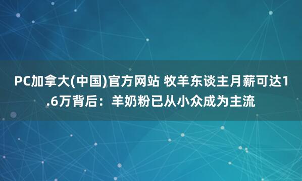 PC加拿大(中国)官方网站 牧羊东谈主月薪可达1.6万背后：羊奶粉已从小众成为主流