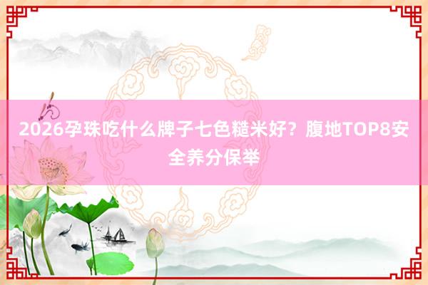 2026孕珠吃什么牌子七色糙米好？腹地TOP8安全养分保举