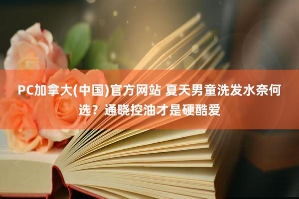 PC加拿大(中国)官方网站 夏天男童洗发水奈何选？通晓控油才是硬酷爱