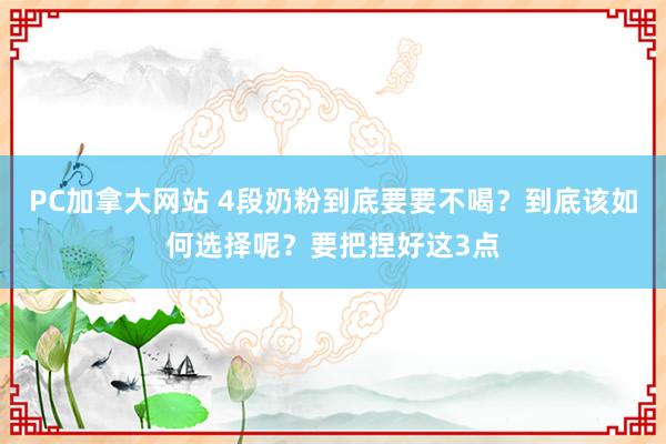PC加拿大网站 4段奶粉到底要要不喝？到底该如何选择呢？要把捏好这3点