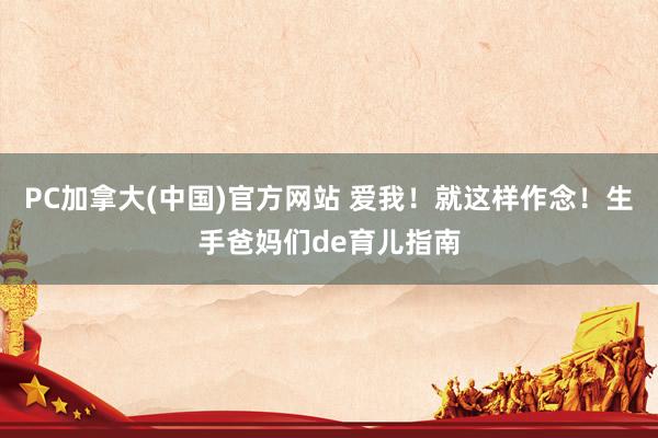PC加拿大(中国)官方网站 爱我！就这样作念！生手爸妈们de育儿指南