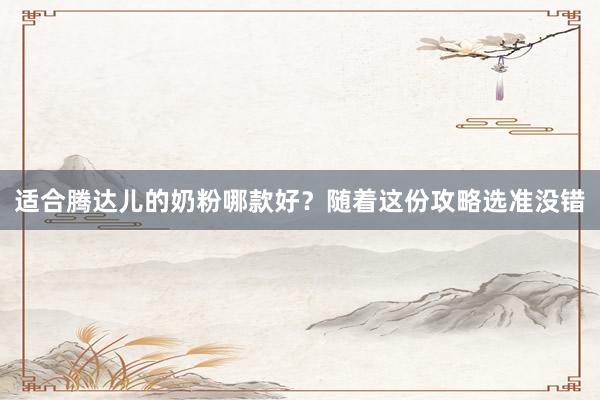 适合腾达儿的奶粉哪款好？随着这份攻略选准没错