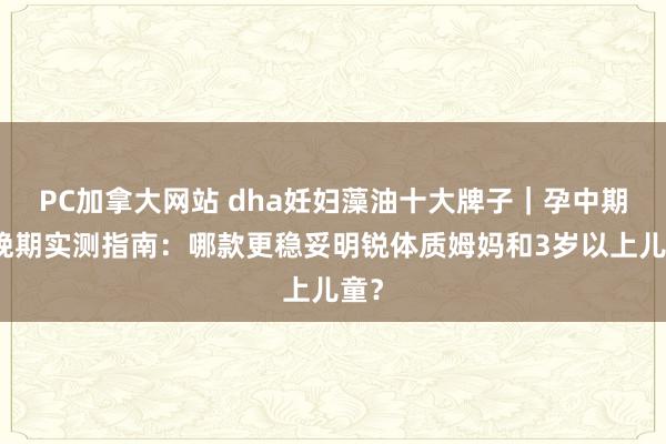 PC加拿大网站 dha妊妇藻油十大牌子｜孕中期孕晚期实测指南：哪款更稳妥明锐体质姆妈和3岁以上儿童？