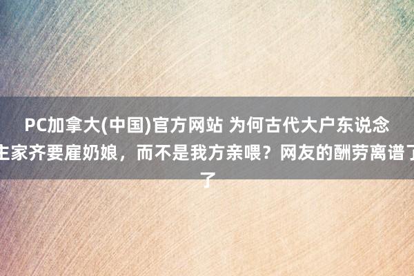 PC加拿大(中国)官方网站 为何古代大户东说念主家齐要雇奶娘，而不是我方亲喂？网友的酬劳离谱了