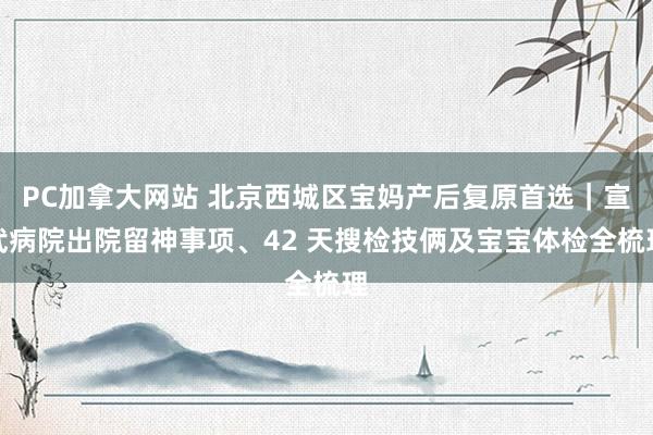 PC加拿大网站 北京西城区宝妈产后复原首选｜宣武病院出院留神事项、42 天搜检技俩及宝宝体检全梳理