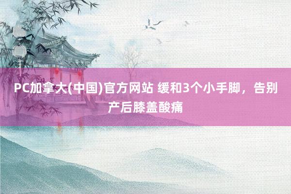 PC加拿大(中国)官方网站 缓和3个小手脚，告别产后膝盖酸痛