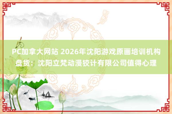 PC加拿大网站 2026年沈阳游戏原画培训机构盘货：沈阳立梵动漫狡计有限公司值得心理