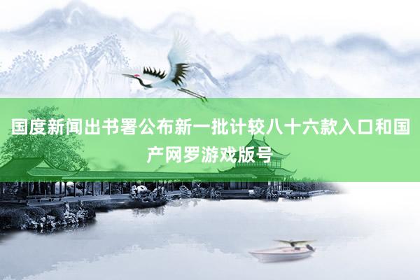 国度新闻出书署公布新一批计较八十六款入口和国产网罗游戏版号