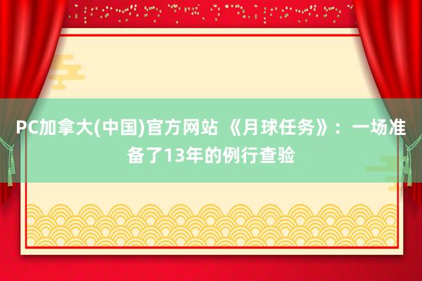 PC加拿大(中国)官方网站 《月球任务》：一场准备了13年的例行查验