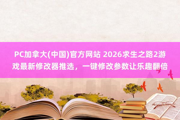 PC加拿大(中国)官方网站 2026求生之路2游戏最新修改器推选，一键修改参数让乐趣翻倍