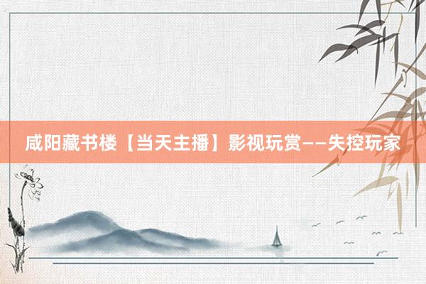 咸阳藏书楼【当天主播】影视玩赏——失控玩家