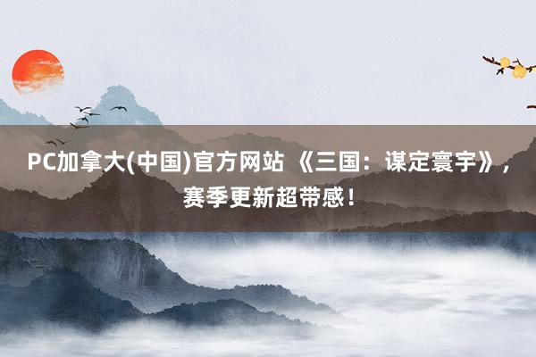 PC加拿大(中国)官方网站 《三国：谋定寰宇》，赛季更新超带感！