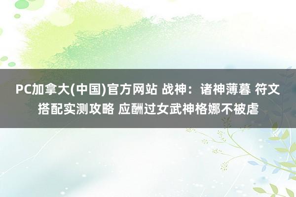 PC加拿大(中国)官方网站 战神：诸神薄暮 符文搭配实测攻略 应酬过女武神格娜不被虐