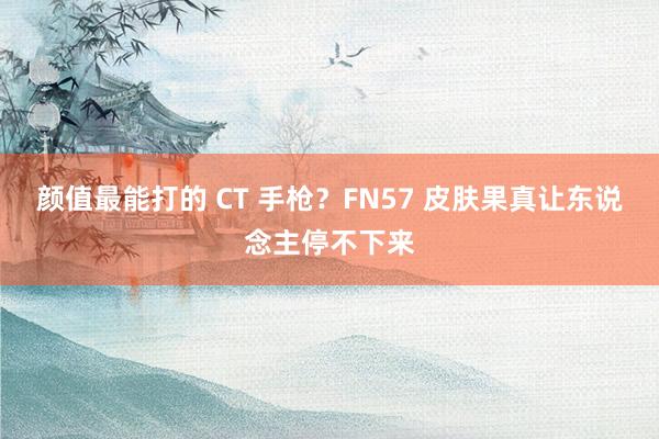 颜值最能打的 CT 手枪？FN57 皮肤果真让东说念主停不下来