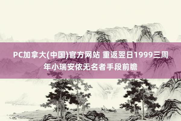 PC加拿大(中国)官方网站 重返翌日1999三周年小瑞安侬无名者手段前瞻