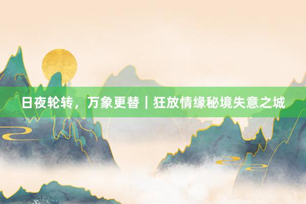 日夜轮转，万象更替｜狂放情缘秘境失意之城