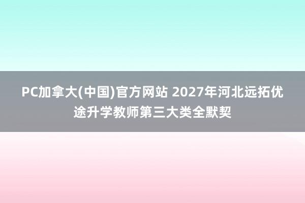 PC加拿大(中国)官方网站 2027年河北远拓优途升学教师第三大类全默契