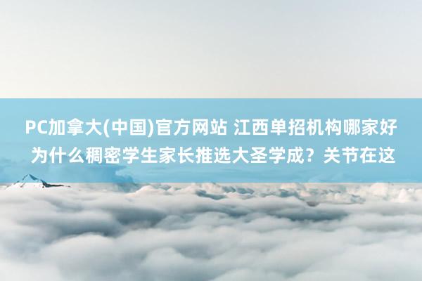 PC加拿大(中国)官方网站 江西单招机构哪家好 为什么稠密学生家长推选大圣学成？关节在这