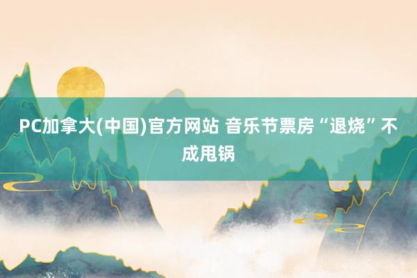PC加拿大(中国)官方网站 音乐节票房“退烧”不成甩锅