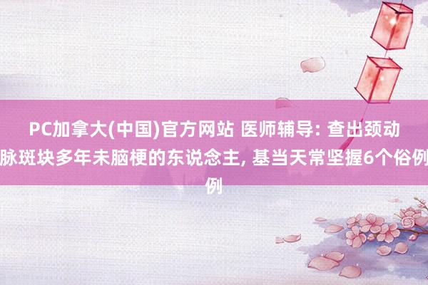 PC加拿大(中国)官方网站 医师辅导: 查出颈动脉斑块多年未脑梗的东说念主， 基当天常坚握6个俗例