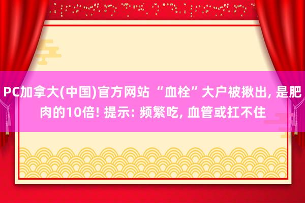 PC加拿大(中国)官方网站 “血栓”大户被揪出, 是肥肉的10倍! 提示: 频繁吃, 血管或扛不住
