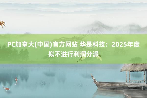 PC加拿大(中国)官方网站 华是科技：2025年度拟不进行利润分派