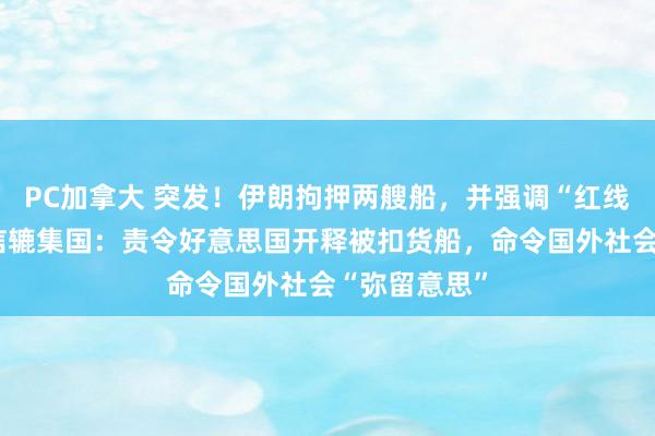 PC加拿大 突发！伊朗拘押两艘船，并强调“红线”！伊朗致信辘集国：责令好意思国开释被扣货船，命令国外社会“弥留意思”