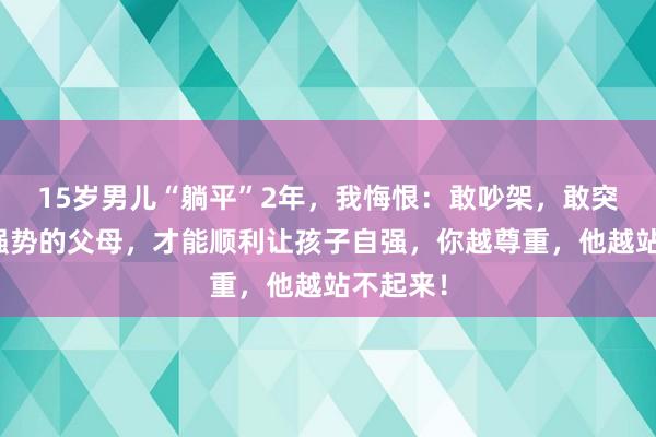 15岁男儿“躺平”2年，我悔恨：敢吵架，敢突破，敢强势的父母，才能顺利让孩子自强，你越尊重，他越站不起来！