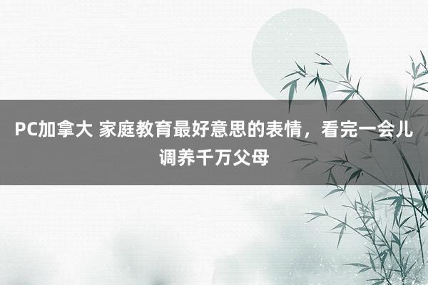 PC加拿大 家庭教育最好意思的表情，看完一会儿调养千万父母