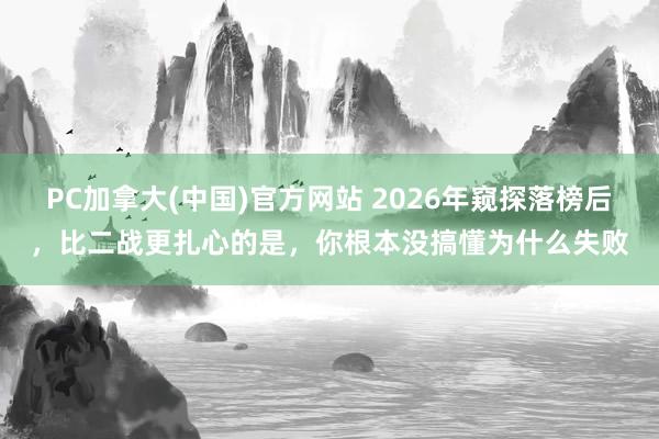 PC加拿大(中国)官方网站 2026年窥探落榜后，比二战更扎心的是，你根本没搞懂为什么失败