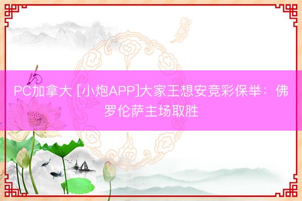 PC加拿大 [小炮APP]大家王想安竞彩保举：佛罗伦萨主场取胜