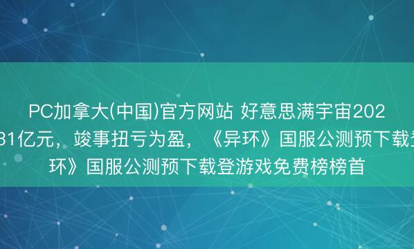 PC加拿大(中国)官方网站 好意思满宇宙2025年归母净利润7.31亿元，竣事扭亏为盈，《异环》国服公测预下载登游戏免费榜榜首