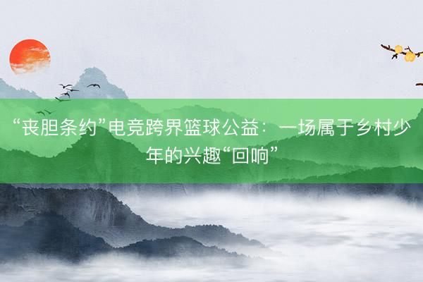 “丧胆条约”电竞跨界篮球公益：一场属于乡村少年的兴趣“回响”