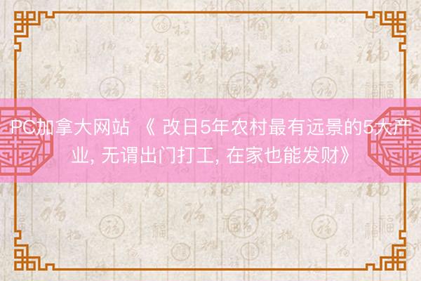 PC加拿大网站 《 改日5年农村最有远景的5大产业， 无谓出门打工， 在家也能发财》