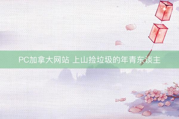 PC加拿大网站 上山捡垃圾的年青东谈主