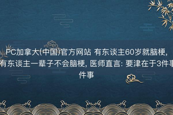 PC加拿大(中国)官方网站 有东谈主60岁就脑梗， 有东谈主一辈子不会脑梗， 医师直言: 要津在于3件事