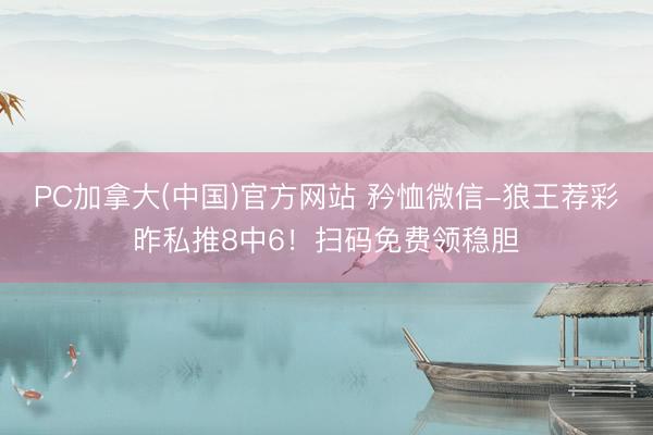 PC加拿大(中国)官方网站 矜恤微信-狼王荐彩昨私推8中6！扫码免费领稳胆