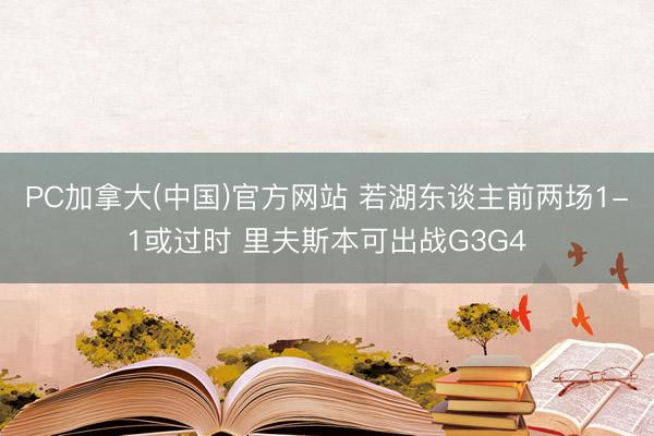 PC加拿大(中国)官方网站 若湖东谈主前两场1-1或过时 里夫斯本可出战G3G4