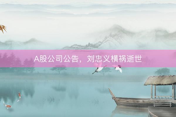 A股公司公告，刘忠义横祸逝世