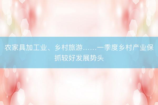 农家具加工业、乡村旅游……一季度乡村产业保抓较好发展势头