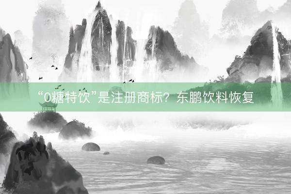 “0糖特饮”是注册商标？东鹏饮料恢复