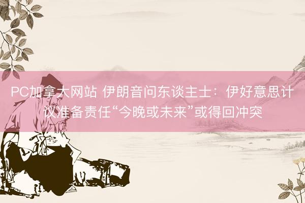 PC加拿大网站 伊朗音问东谈主士：伊好意思计议准备责任“今晚或未来”或得回冲突