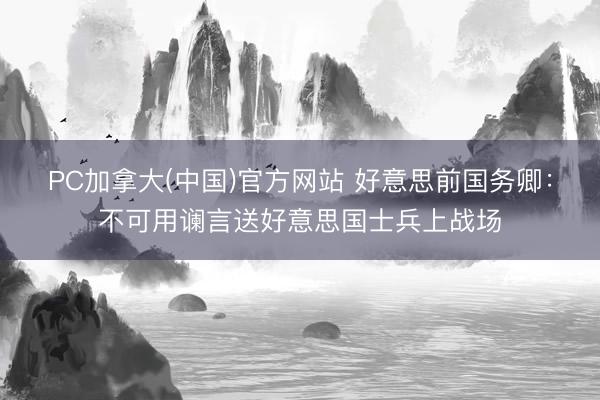 PC加拿大(中国)官方网站 好意思前国务卿：不可用谰言送好意思国士兵上战场